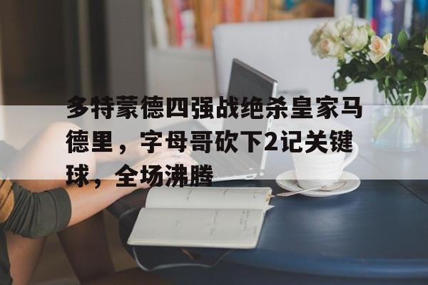 多特蒙德四强战绝杀皇家马德里,字母哥砍下2记关键球,全场沸腾(皇家马德里多特蒙德欧冠决赛直播吧) 多特蒙德四强战绝杀皇家马德里,字母哥砍下2记关键球,全场沸腾(皇家马德里多特蒙德欧冠决赛直播吧)